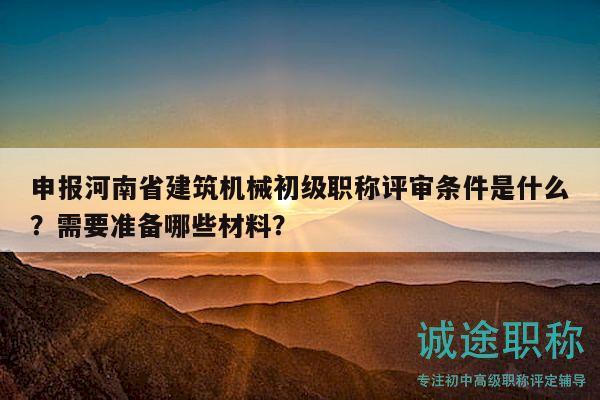 申報(bào)河南省建筑機(jī)械初級職稱評審條件是什么？需要準(zhǔn)備哪些材料？
