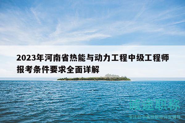 2023年河南省熱能與動(dòng)力工程中級(jí)工程師報(bào)考條件要求全面詳解