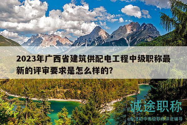 2023年廣西省建筑供配電工程中級職稱最新的評審要求是怎么樣的？