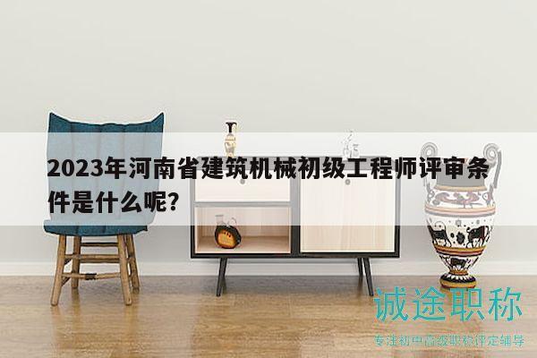 2023年河南省建筑機(jī)械初級(jí)工程師評(píng)審條件是什么呢？