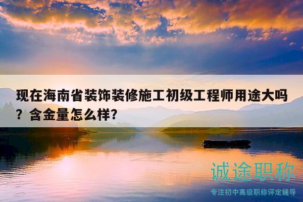 現(xiàn)在海南省裝飾裝修施工初級(jí)工程師用途大嗎？含金量怎么樣？