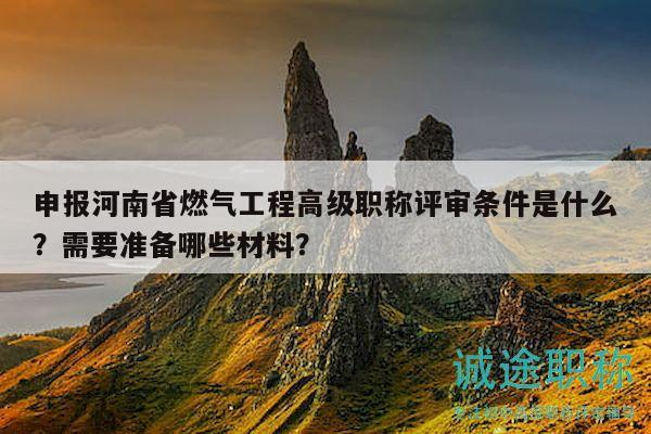 申報(bào)河南省燃?xì)夤こ谈呒壜毞Q評審條件是什么？需要準(zhǔn)備哪些材料？