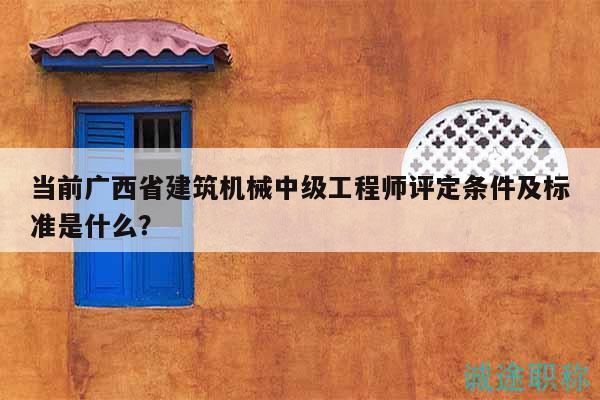 當(dāng)前廣西省建筑機(jī)械中級工程師評定條件及標(biāo)準(zhǔn)是什么？