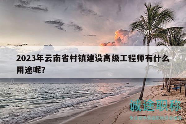 2023年云南省村鎮(zhèn)建設高級工程師有什么用途呢？