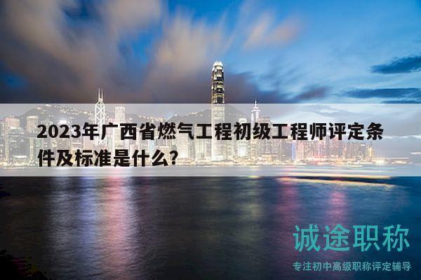2023年廣西省燃?xì)夤こ坛跫壒こ處熢u定條件及標(biāo)準(zhǔn)是什么？
