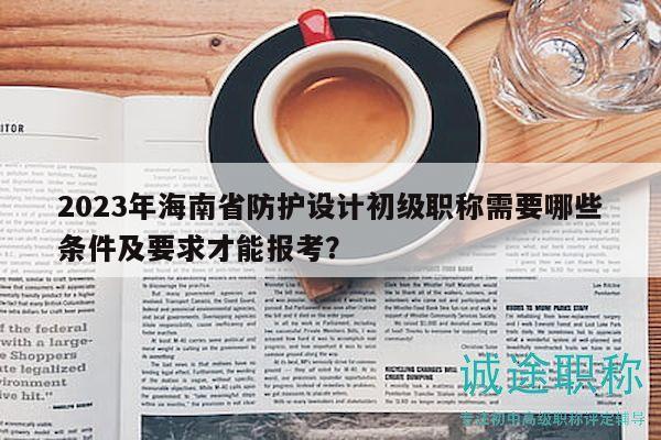 2023年海南省防護設(shè)計初級職稱需要哪些條件及要求才能報考？