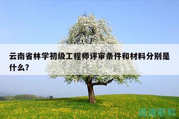 云南省林學(xué)初級工程師評審條件和材料分別是什么？