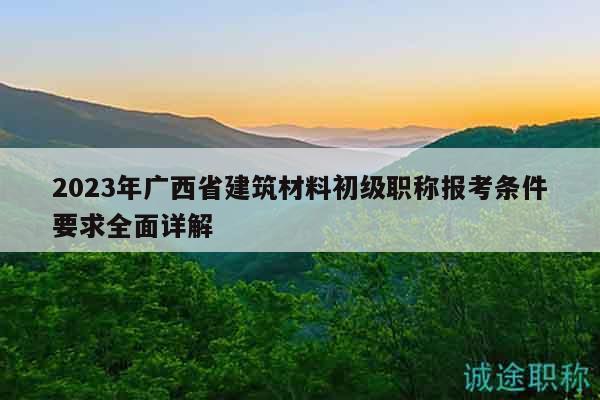 2023年廣西省建筑材料初級(jí)職稱(chēng)報(bào)考條件要求全面詳解