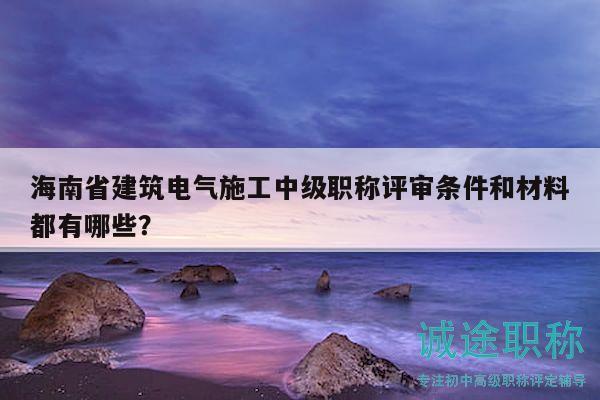 海南省建筑電氣施工中級職稱評審條件和材料都有哪些？