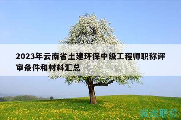 2023年云南省土建環(huán)保中級工程師職稱評審條件和材料匯總