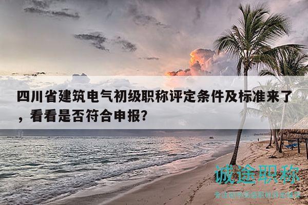 四川省建筑電氣初級職稱評定條件及標(biāo)準(zhǔn)來了，看看是否符合申報？