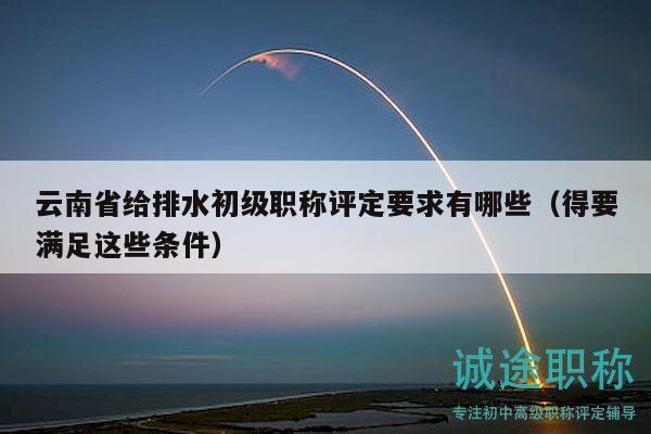 云南省給排水初級(jí)職稱評(píng)定要求有哪些（得要滿足這些條件）