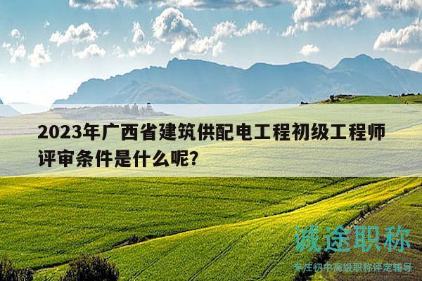 2023年廣西省建筑供配電工程初級(jí)工程師評(píng)審條件是什么呢？
