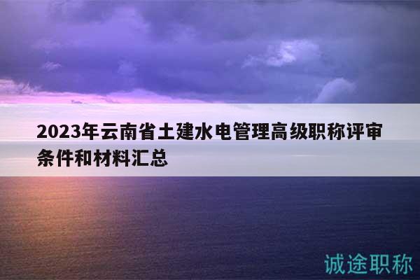 2023年云南省土建水電管理高級職稱評審條件和材料匯總