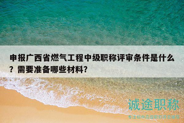 申報(bào)廣西省燃?xì)夤こ讨屑?jí)職稱評(píng)審條件是什么？需要準(zhǔn)備哪些材料？