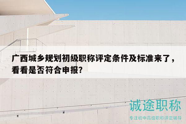 廣西城鄉(xiāng)規(guī)劃初級(jí)職稱評(píng)定條件及標(biāo)準(zhǔn)來(lái)了，看看是否符合申報(bào)？