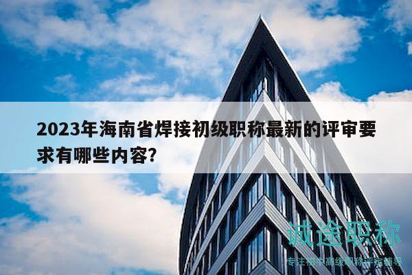 2023年海南省焊接初級(jí)職稱最新的評(píng)審要求有哪些內(nèi)容？