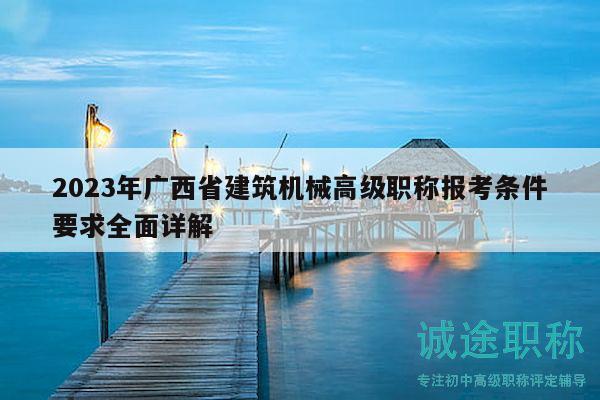 2023年廣西省建筑機(jī)械高級(jí)職稱報(bào)考條件要求全面詳解