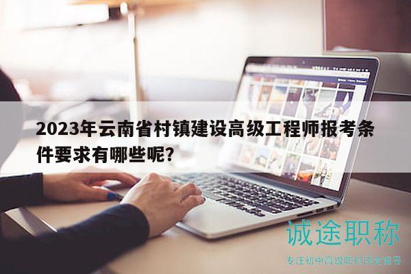 2023年云南省村鎮(zhèn)建設(shè)高級工程師報(bào)考條件要求有哪些呢？