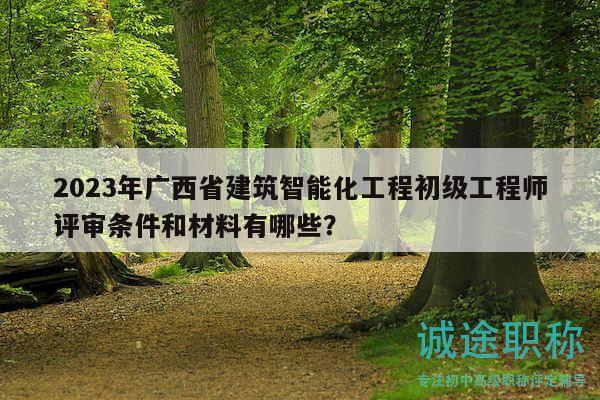 2023年廣西省建筑智能化工程初級工程師評審條件和材料有哪些？