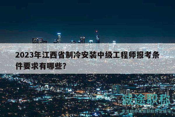 2023年江西省制冷安裝中級工程師報考條件要求有哪些？