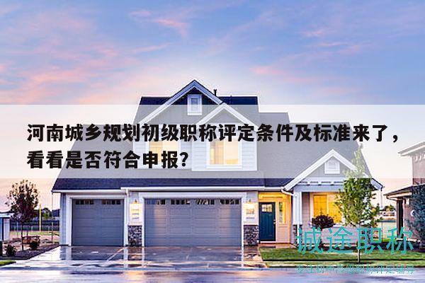 河南城鄉(xiāng)規(guī)劃初級(jí)職稱評(píng)定條件及標(biāo)準(zhǔn)來(lái)了，看看是否符合申報(bào)？