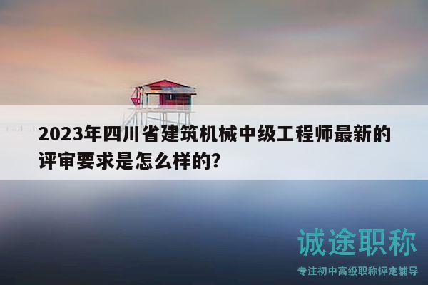 2023年四川省建筑機械中級工程師最新的評審要求是怎么樣的？