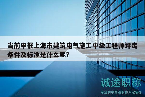 當(dāng)前申報上海市建筑電氣施工中級工程師評定條件及標(biāo)準(zhǔn)是什么呢？