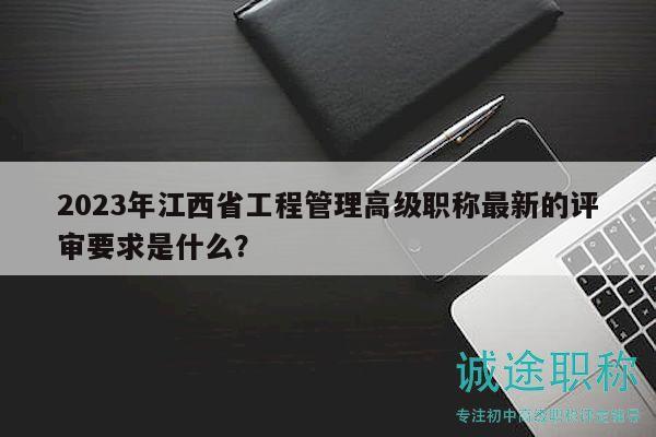 2023年江西省工程管理高級(jí)職稱最新的評(píng)審要求是什么？