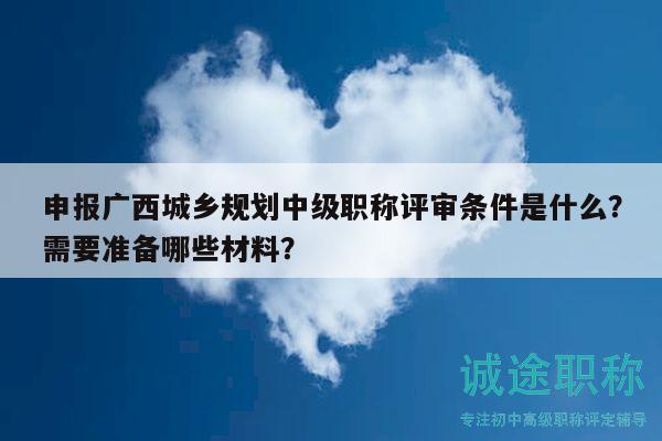 申報廣西城鄉(xiāng)規(guī)劃中級職稱評審條件是什么？需要準備哪些材料？