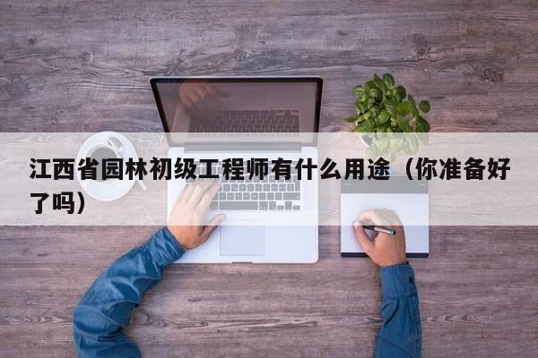 江西省園林初級(jí)工程師有什么用途（你準(zhǔn)備好了嗎）