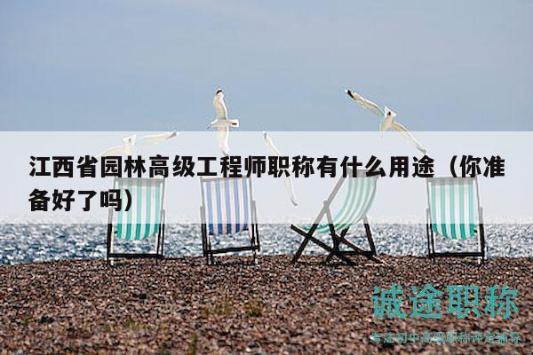江西省園林高級工程師職稱有什么用途（你準(zhǔn)備好了嗎）