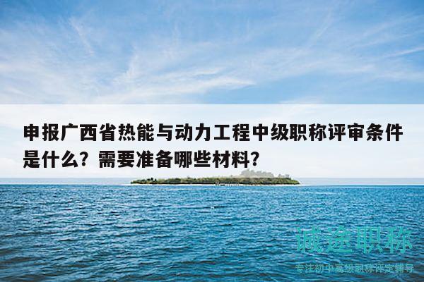 申報(bào)廣西省熱能與動(dòng)力工程中級(jí)職稱評(píng)審條件是什么？需要準(zhǔn)備哪些材料？
