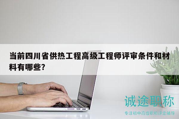 當前四川省供熱工程高級工程師評審條件和材料有哪些？