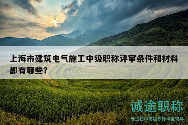 上海市建筑電氣施工中級職稱評審條件和材料都有哪些？