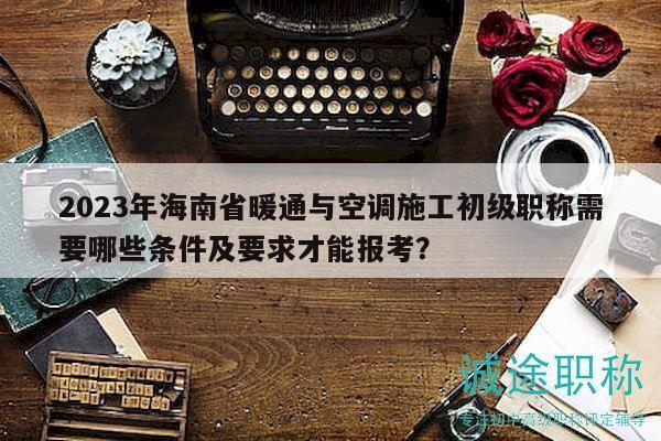 2023年海南省暖通與空調(diào)施工初級(jí)職稱需要哪些條件及要求才能報(bào)考？