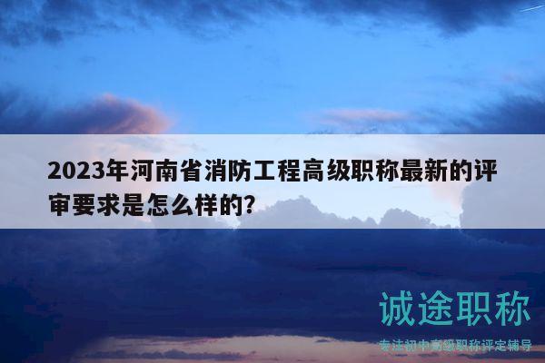 2023年河南省消防工程高級(jí)職稱最新的評(píng)審要求是怎么樣的？