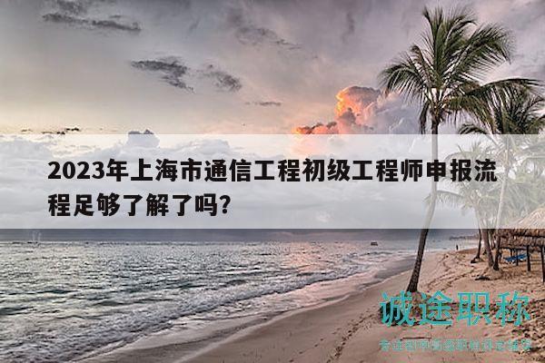 2023年上海市通信工程初級(jí)工程師申報(bào)流程足夠了解了嗎？