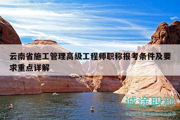 云南省施工管理高級(jí)工程師職稱(chēng)報(bào)考條件及要求重點(diǎn)詳解