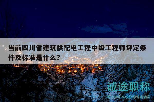 當(dāng)前四川省建筑供配電工程中級工程師評定條件及標(biāo)準(zhǔn)是什么？