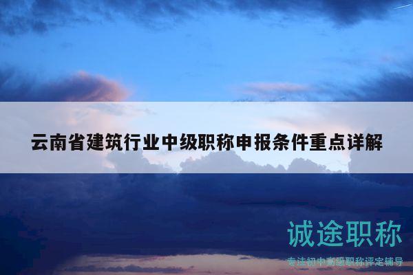 云南省建筑行業(yè)中級(jí)職稱(chēng)申報(bào)條件重點(diǎn)詳解