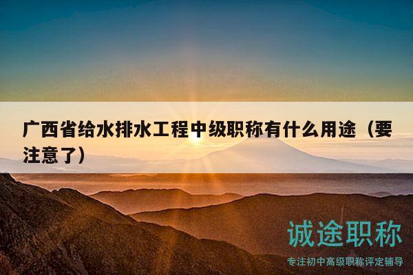 廣西省給水排水工程中級職稱有什么用途（要注意了）