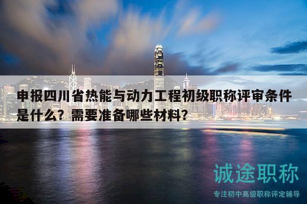 申報(bào)四川省熱能與動(dòng)力工程初級(jí)職稱評(píng)審條件是什么？需要準(zhǔn)備哪些材料？