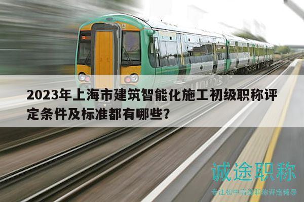 2023年上海市建筑智能化施工初級職稱評定條件及標準都有哪些？