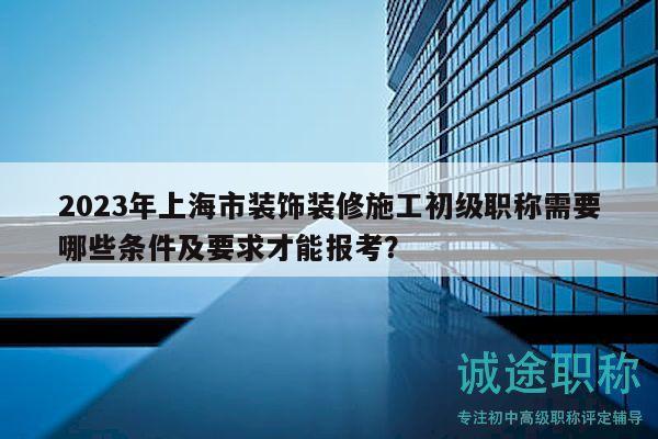 2023年上海市裝飾裝修施工初級(jí)職稱需要哪些條件及要求才能報(bào)考？