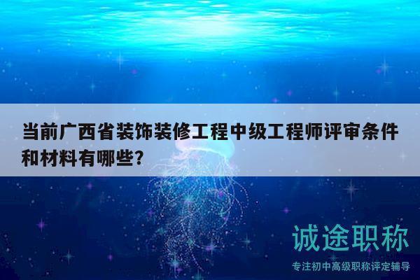 當(dāng)前廣西省裝飾裝修工程中級(jí)工程師評(píng)審條件和材料有哪些？