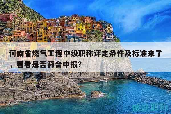 河南省燃?xì)夤こ讨屑?jí)職稱評(píng)定條件及標(biāo)準(zhǔn)來(lái)了，看看是否符合申報(bào)？
