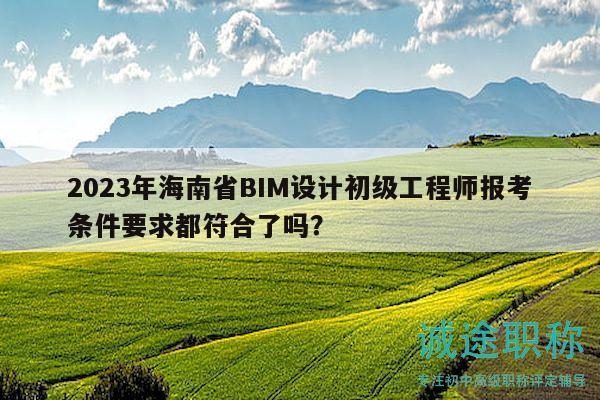 2023年海南省BIM設(shè)計(jì)初級工程師報(bào)考條件要求都符合了嗎？