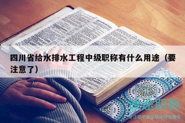 四川省給水排水工程中級(jí)職稱有什么用途（要注意了）