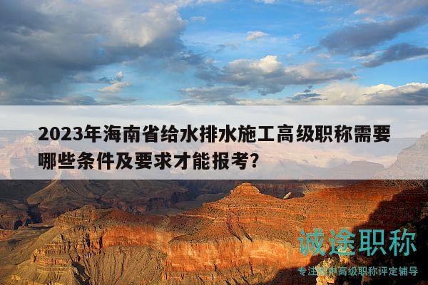 2023年海南省給水排水施工高級(jí)職稱需要哪些條件及要求才能報(bào)考？